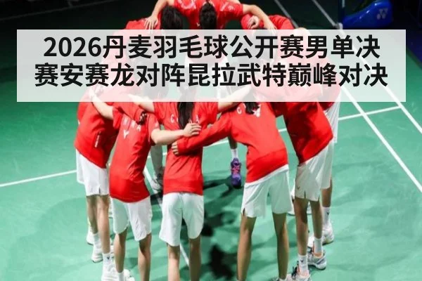 2026丹麦羽毛球公开赛男单决赛安赛龙对阵昆拉武特巅峰对决