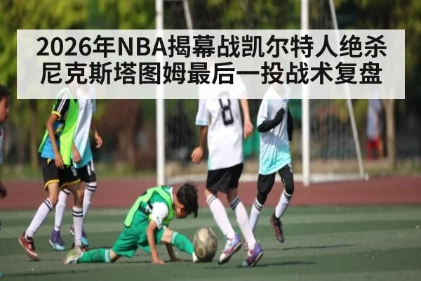 2026年NBA揭幕战凯尔特人绝杀尼克斯塔图姆最后一投战术复盘