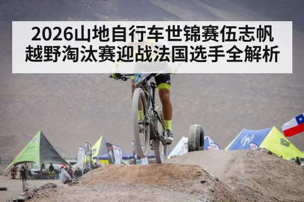 2026山地自行车世锦赛伍志帆越野淘汰赛迎战法国选手全解析