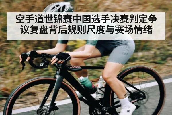空手道世锦赛中国选手决赛判定争议复盘背后规则尺度与赛场情绪